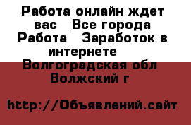 Работа онлайн ждет вас - Все города Работа » Заработок в интернете   . Волгоградская обл.,Волжский г.